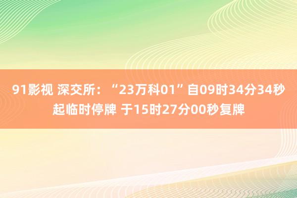 91影视 深交所：“23万科01”自09时34分34秒起临时停牌 于15时27分00秒复牌